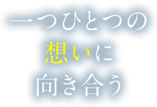 一つひとつの想いに向き合う