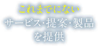 これまでにないサービス・提案・製品を提供